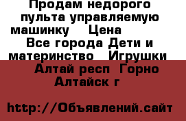 Продам недорого пульта управляемую машинку  › Цена ­ 4 500 - Все города Дети и материнство » Игрушки   . Алтай респ.,Горно-Алтайск г.